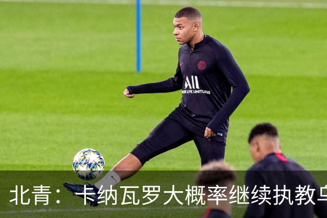 北青：卡纳瓦罗大概率继续执教乌兹别克斯坦，将与国足踢热身赛