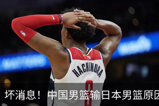 坏消息！中国男篮输日本男篮原因曝光，第二阶段形势出炉
