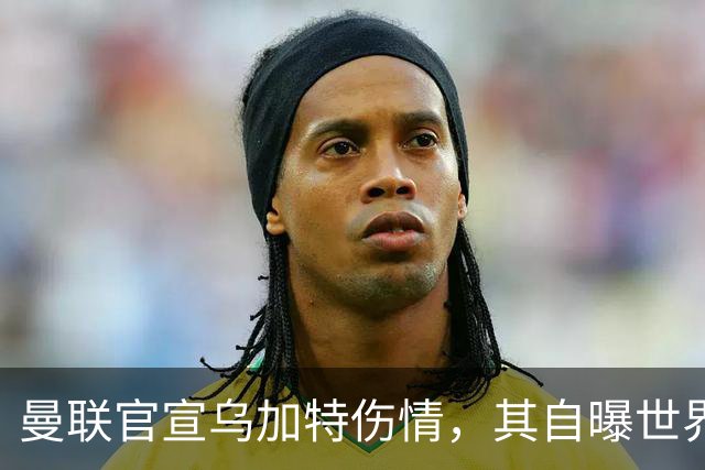 曼联官宣乌加特伤情，其自曝世界杯遭受最重膝伤！拉爵欲卖芒特筹钱签新援