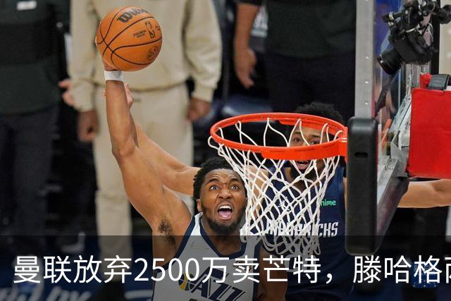曼联放弃2500万卖芒特，滕哈格两爱将均留队！青训小妖仍不堪重用