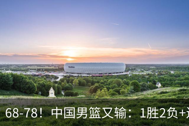 68-78！中国男篮又输：1胜2负+连败，爆发激烈冲突，下场也不好打